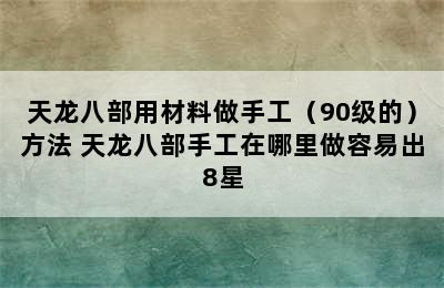 天龙八部用材料做手工（90级的）方法 天龙八部手工在哪里做容易出8星